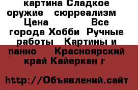 картина Сладкое оружие...сюрреализм. › Цена ­ 25 000 - Все города Хобби. Ручные работы » Картины и панно   . Красноярский край,Кайеркан г.